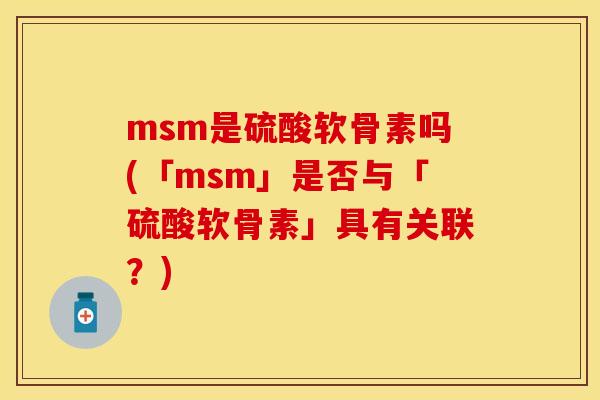 msm是硫酸软骨素吗(「msm」是否与「硫酸软骨素」具有关联？)