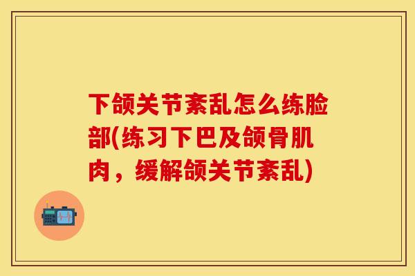 下颌关节紊乱怎么练脸部(练习下巴及颌骨肌肉，缓解颌关节紊乱)