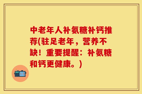 中老年人补氨糖补钙推荐(驻足老年，营养不缺！重要提醒：补氨糖和钙更健康。)