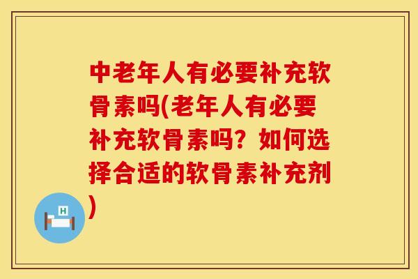 中老年人有必要补充软骨素吗(老年人有必要补充软骨素吗？如何选择合适的软骨素补充剂)