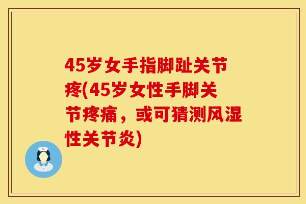 45岁女手指脚趾关节疼(45岁女性手脚关节疼痛，或可猜测风湿性关节炎)
