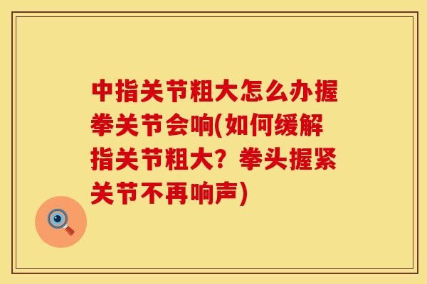 中指关节粗大怎么办握拳关节会响(如何缓解指关节粗大？拳头握紧关节不再响声)