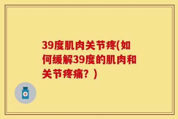 39度肌肉关节疼(如何缓解39度的肌肉和关节疼痛？)