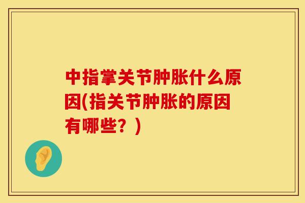 中指掌关节肿胀什么原因(指关节肿胀的原因有哪些？)