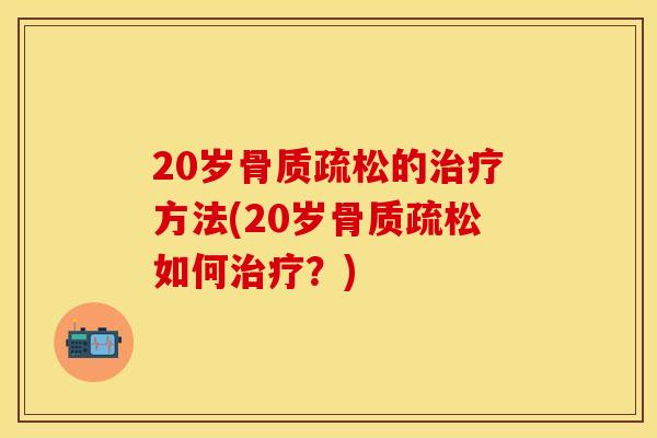 20岁骨质疏松的治疗方法(20岁骨质疏松如何治疗？)