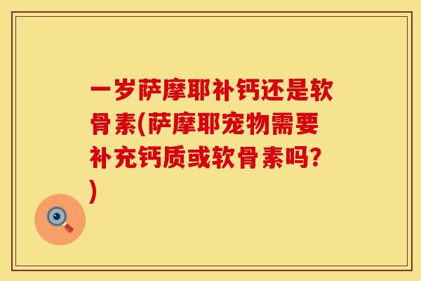 一岁萨摩耶补钙还是软骨素(萨摩耶宠物需要补充钙质或软骨素吗？)
