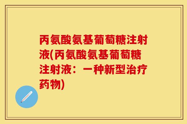 丙氨酸氨基葡萄糖注射液(丙氨酸氨基葡萄糖注射液：一种新型治疗药物)