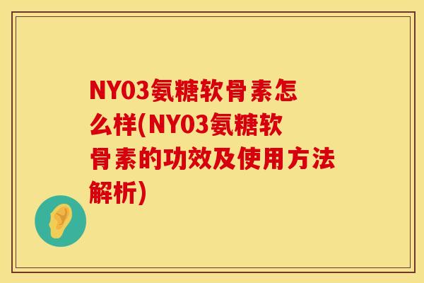 NY03氨糖软骨素怎么样(NY03氨糖软骨素的功效及使用方法解析)