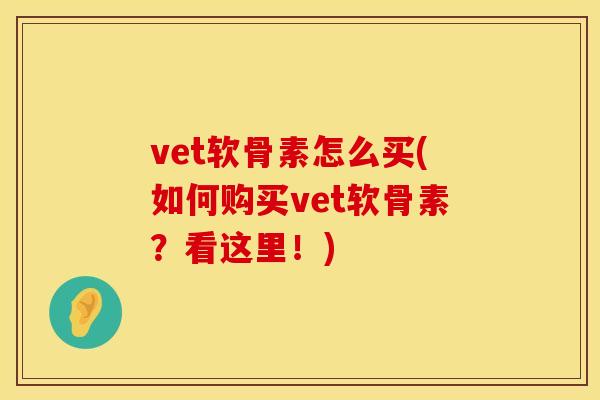 vet软骨素怎么买(如何购买vet软骨素？看这里！)
