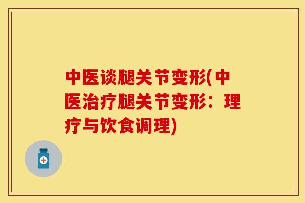 中医谈腿关节变形(中医腿关节变形:理疗与饮食调理) 中医谈腿关节变形(中医腿关节变形:理疗与饮食调理)