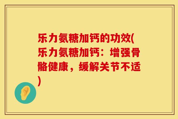 乐力氨糖加钙的功效(乐力氨糖加钙：增强骨骼健康，缓解关节不适)