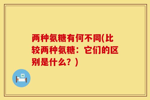 两种氨糖有何不同(比较两种氨糖：它们的区别是什么？)