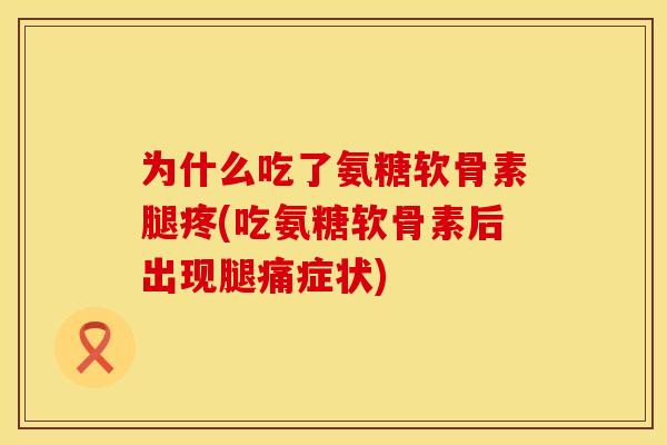 为什么吃了氨糖软骨素腿疼(吃氨糖软骨素后出现腿痛症状)
