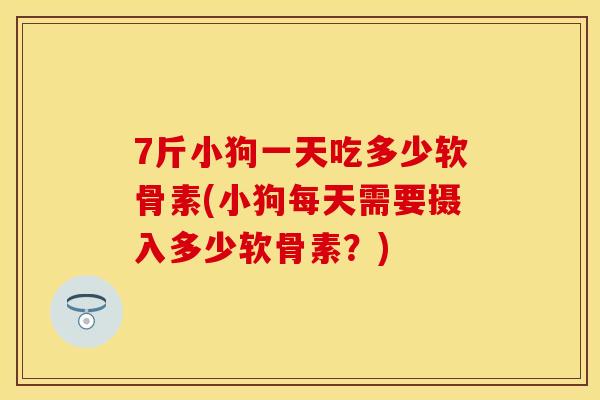7斤小狗一天吃多少软骨素(小狗每天需要摄入多少软骨素？)
