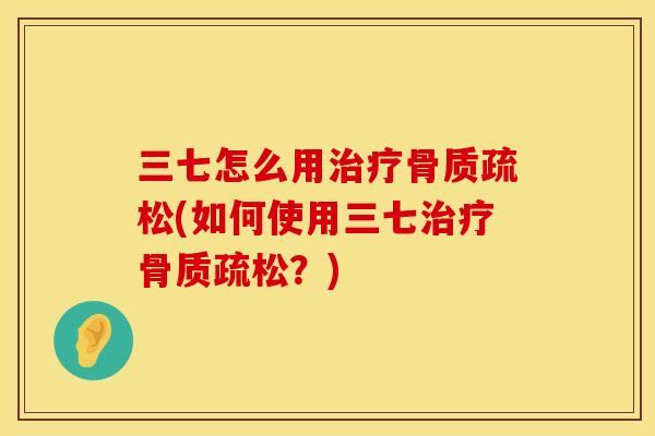 三七怎么用治疗骨质疏松(如何使用三七治疗骨质疏松？)