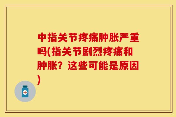 中指关节疼痛肿胀严重吗(指关节剧烈疼痛和肿胀？这些可能是原因)
