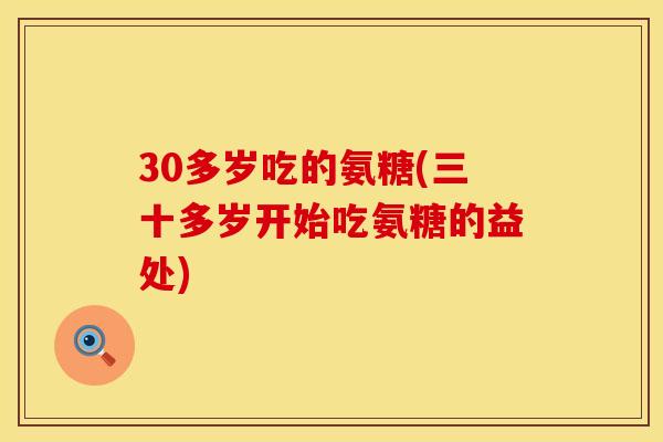 30多岁吃的氨糖(三十多岁开始吃氨糖的益处)