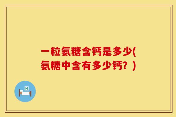 一粒氨糖含钙是多少(氨糖中含有多少钙？)