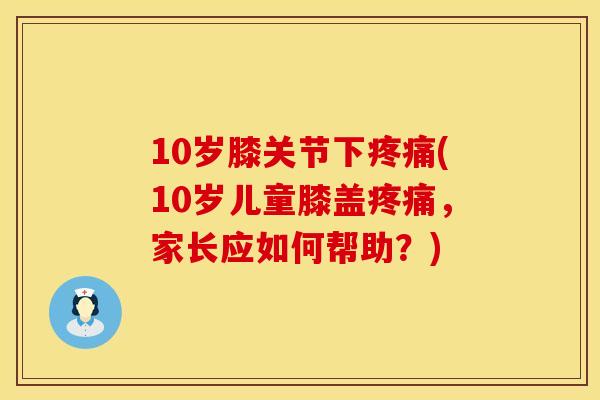 10岁膝关节下疼痛(10岁儿童膝盖疼痛，家长应如何帮助？)