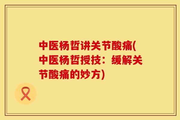 中医杨哲讲关节酸痛(中医杨哲授技：缓解关节酸痛的妙方)