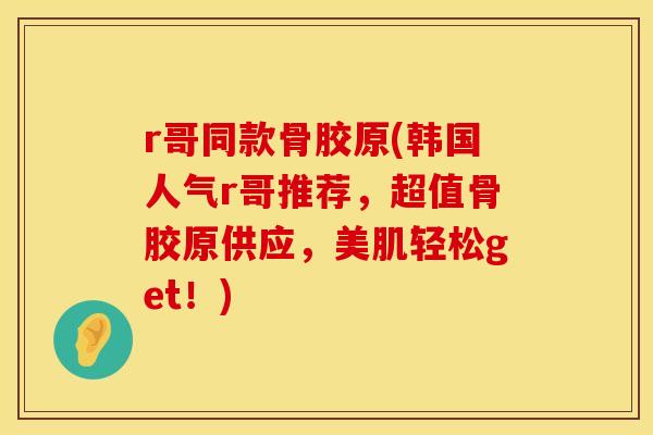 r哥同款骨胶原(韩国人气r哥推荐，超值骨胶原供应，美肌轻松get！)