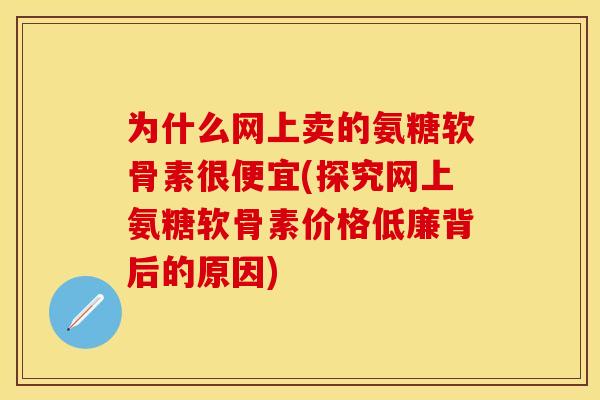 为什么网上卖的氨糖软骨素很便宜(探究网上氨糖软骨素价格低廉背后的原因)
