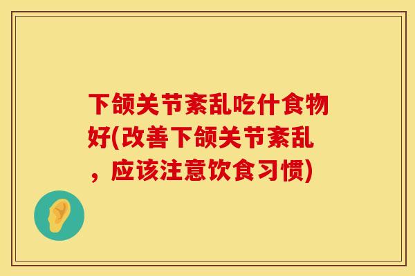 下颌关节紊乱吃什食物好(改善下颌关节紊乱，应该注意饮食习惯)