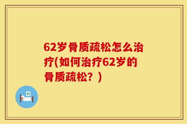 62岁骨质疏松怎么治疗(如何治疗62岁的骨质疏松？)