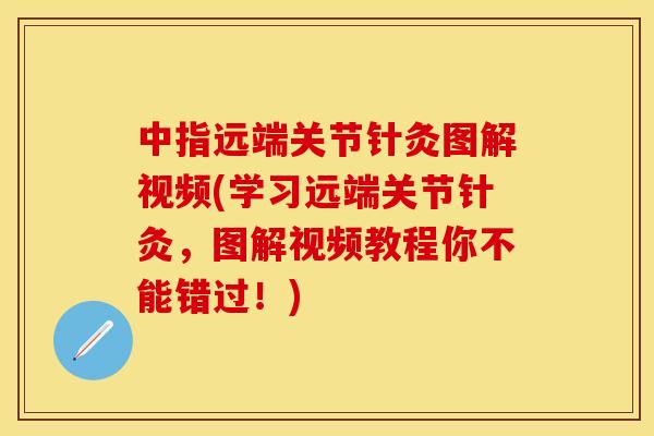 中指远端关节针灸图解视频(学习远端关节针灸，图解视频教程你不能错过！)