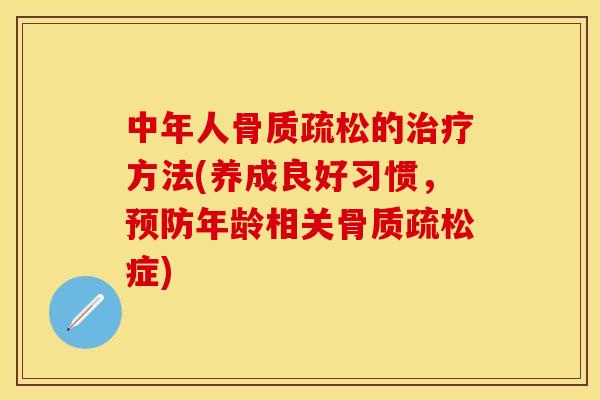中年人骨质疏松的治疗方法(养成良好习惯,预防年龄相关骨质疏松症)