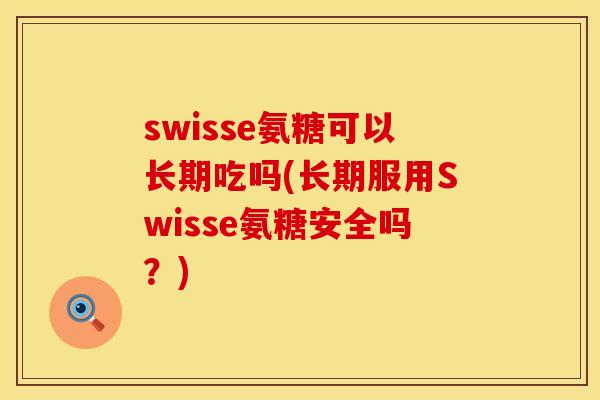 swisse氨糖可以长期吃吗(长期服用Swisse氨糖安全吗？)