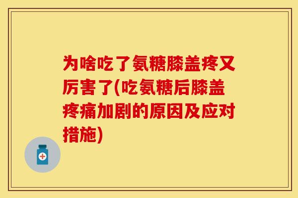 为啥吃了氨糖膝盖疼又厉害了(吃氨糖后膝盖疼痛加剧的原因及应对措施)