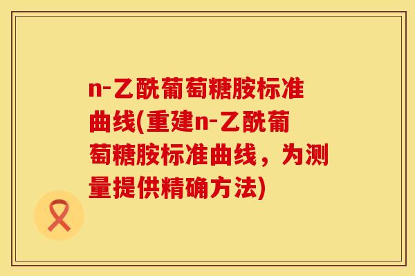 n-乙酰葡萄糖胺标准曲线(重建n-乙酰葡萄糖胺标准曲线，为测量提供精确方法)
