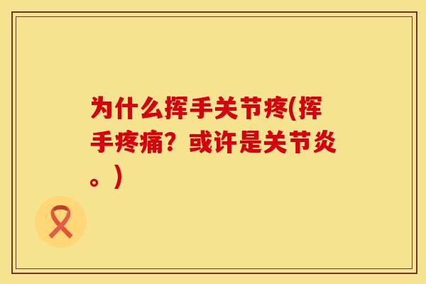 为什么挥手关节疼(挥手疼痛？或许是关节炎。)