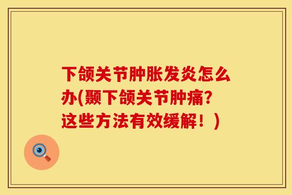 下颌关节肿胀发炎怎么办(颞下颌关节肿痛？这些方法有效缓解！)