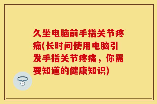 久坐电脑前手指关节疼痛(长时间使用电脑引发手指关节疼痛，你需要知道的健康知识)