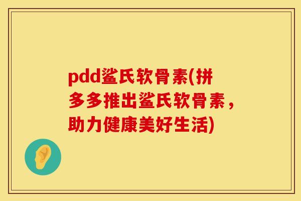 pdd鲨氏软骨素(拼多多推出鲨氏软骨素，助力健康美好生活)