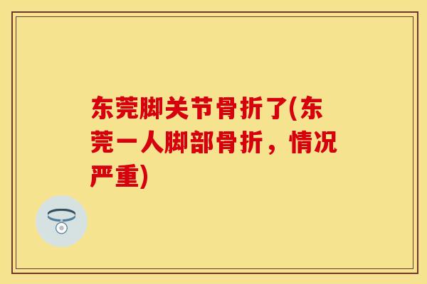 东莞脚关节骨折了(东莞一人脚部骨折，情况严重)