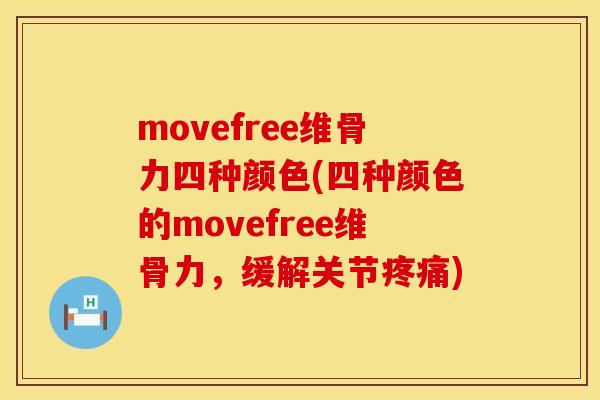 movefree维骨力四种颜色(四种颜色的movefree维骨力，缓解关节疼痛)