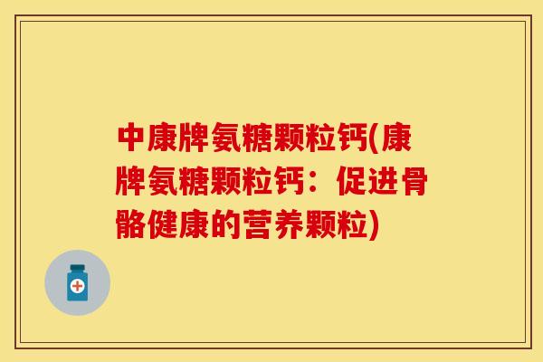 中康牌氨糖颗粒钙(康牌氨糖颗粒钙：促进骨骼健康的营养颗粒)