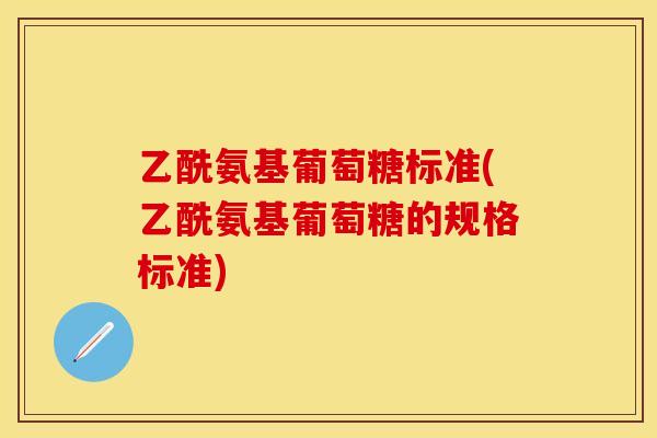 乙酰氨基葡萄糖标准(乙酰氨基葡萄糖的规格标准) 乙酰氨基葡萄糖标准(乙酰氨基葡萄糖的规格标准)
