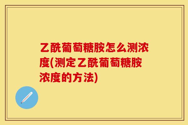 乙酰葡萄糖胺怎么测浓度(测定乙酰葡萄糖胺浓度的方法)