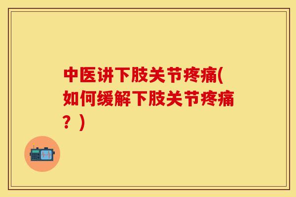 中医讲下肢关节疼痛(如何缓解下肢关节疼痛？)