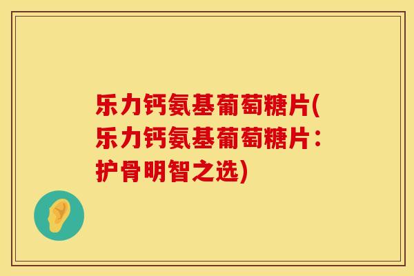 乐力钙氨基葡萄糖片(乐力钙氨基葡萄糖片：护骨明智之选)