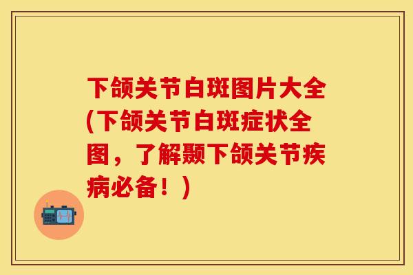 下颌关节白斑图片大全(下颌关节白斑症状全图，了解颞下颌关节疾病必备！)