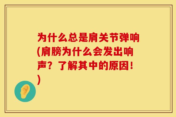 为什么总是肩关节弹响(肩膀为什么会发出响声？了解其中的原因！)