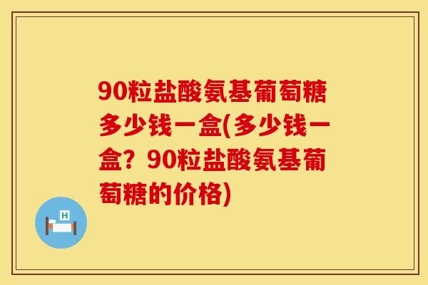 90粒盐酸氨基葡萄糖多少钱一盒(多少钱一盒？90粒盐酸氨基葡萄糖的价格)