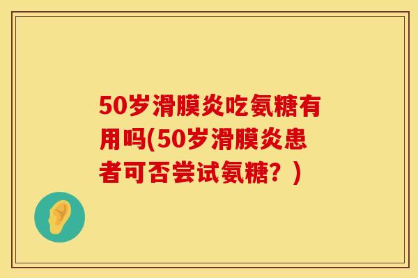 50岁滑膜炎吃氨糖有用吗(50岁滑膜炎患者可否尝试氨糖？)