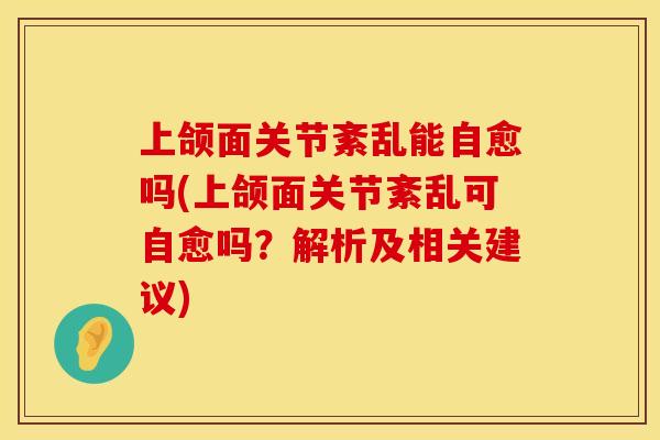上颌面关节紊乱能自愈吗(上颌面关节紊乱可自愈吗？解析及相关建议)