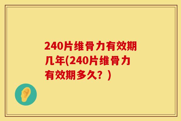 240片维骨力有效期几年(240片维骨力有效期多久？)